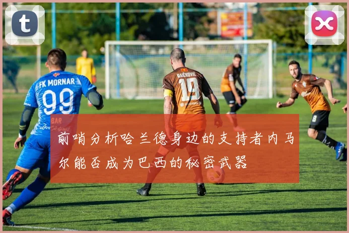 前哨分析哈兰德身边的支持者内马尔能否成为巴西的秘密武器
