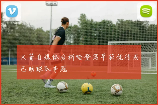 火箭自媒体分析哈登若早获优待或已助球队夺冠