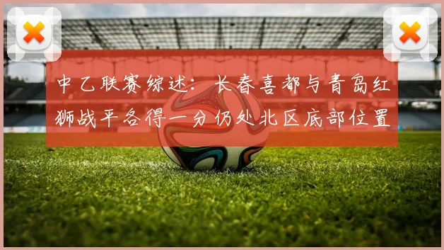 中乙联赛综述：长春喜都与青岛红狮战平各得一分仍处北区底部位置