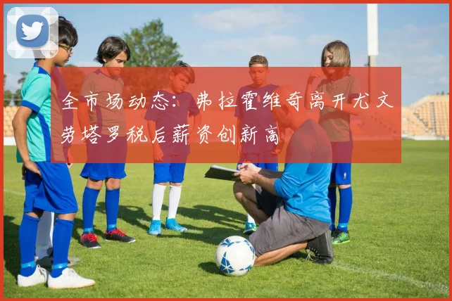 全市场动态：弗拉霍维奇离开尤文劳塔罗税后薪资创新高