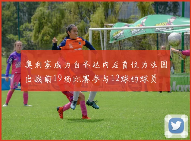 奥利塞成为自齐达内后首位为法国出战前19场比赛参与12球的球员