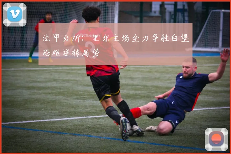 法甲分析：里尔主场全力争胜白堡恐难逆转局势