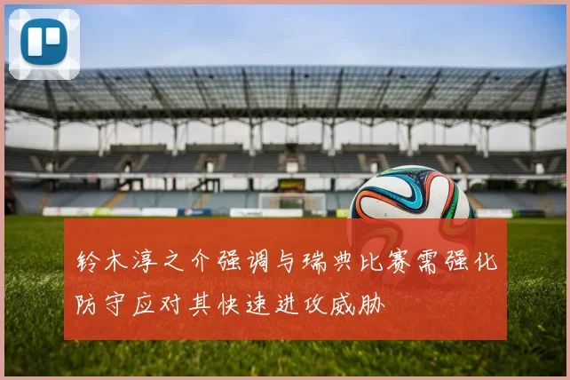 铃木淳之介强调与瑞典比赛需强化防守应对其快速进攻威胁