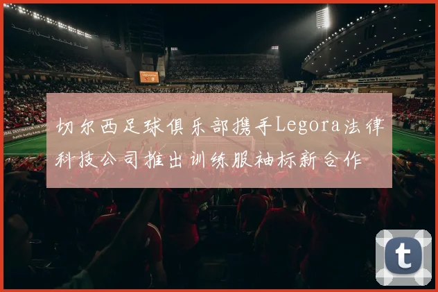 切尔西足球俱乐部携手Legora法律科技公司推出训练服袖标新合作