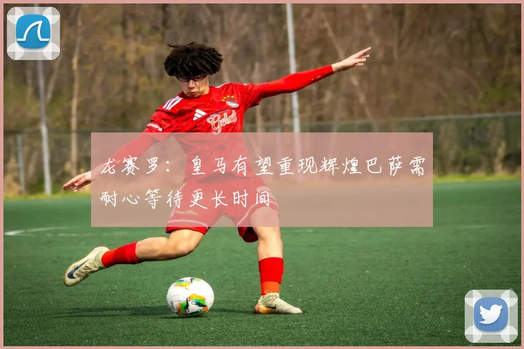 龙赛罗：皇马有望重现辉煌巴萨需耐心等待更长时间