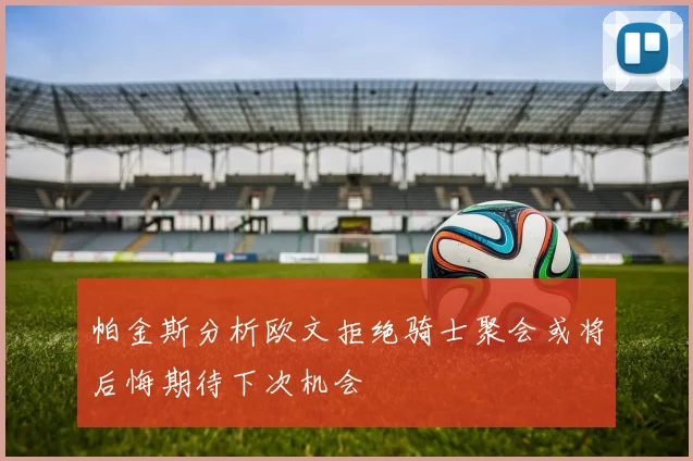 帕金斯分析欧文拒绝骑士聚会或将后悔期待下次机会