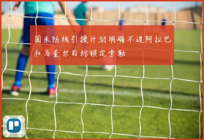 国米防线引援计划明确不追阿拉巴和马奎尔目标锁定索勒