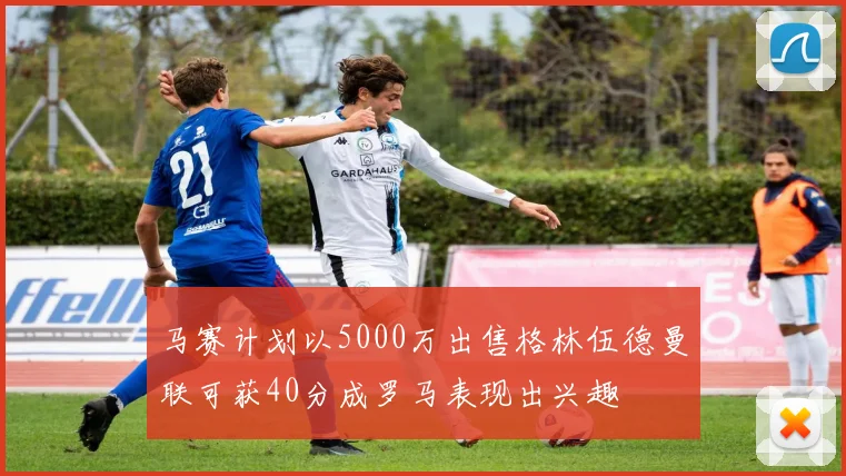 马赛计划以5000万出售格林伍德曼联可获40分成罗马表现出兴趣